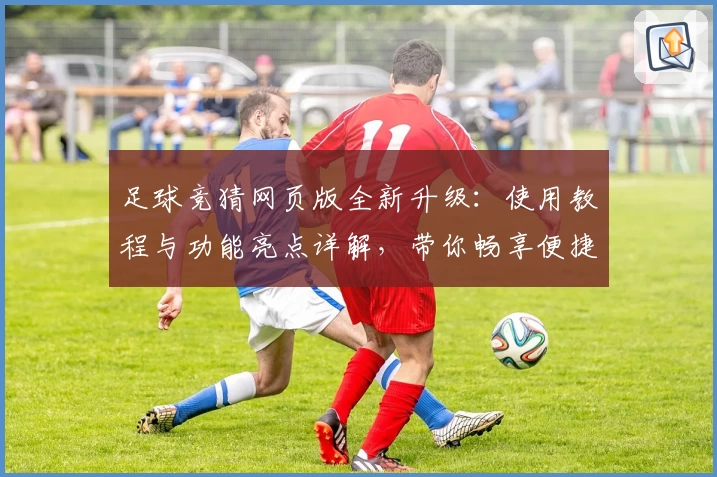 足球竞猜网页版全新升级：使用教程与功能亮点详解，带你畅享便捷预测新体验
