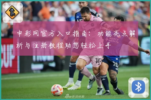 中彩网官方入口指南：功能亮点解析与注册教程助您轻松上手
