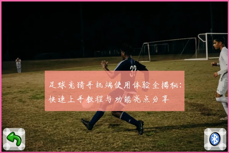 足球竞猜手机端使用体验全揭秘：快速上手教程与功能亮点分享