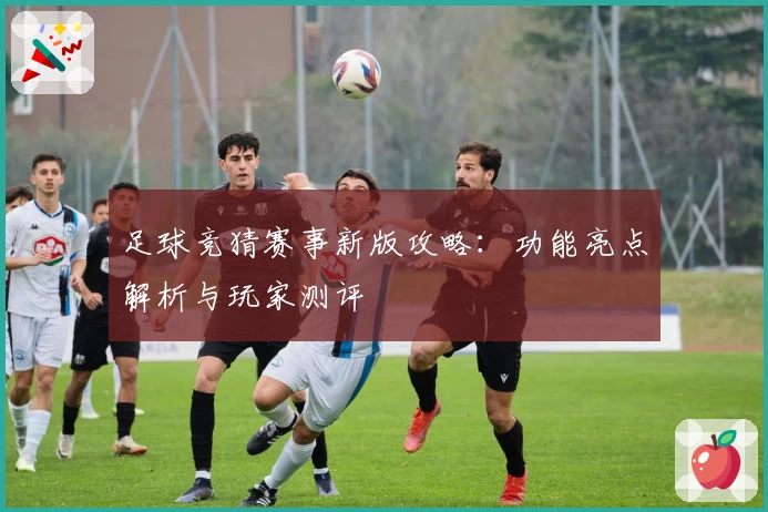 足球竞猜赛事新版攻略：功能亮点解析与玩家测评