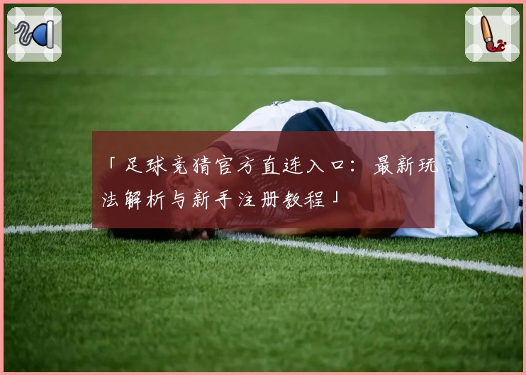 「足球竞猜官方直连入口：最新玩法解析与新手注册教程」
