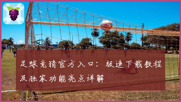 足球竞猜官方入口：极速下载教程及独家功能亮点详解