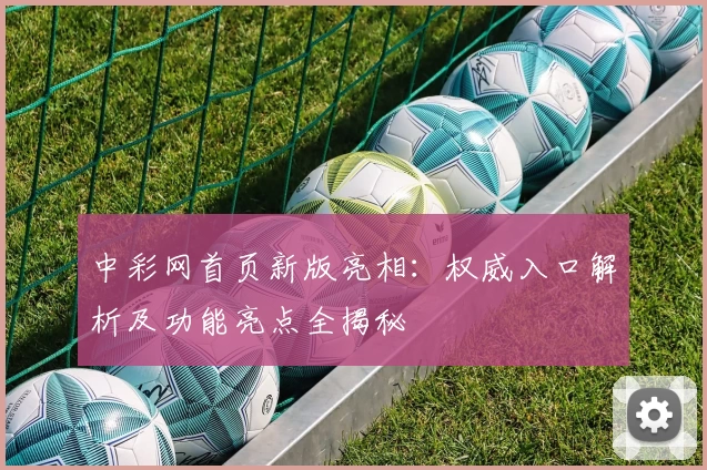 中彩网首页新版亮相：权威入口解析及功能亮点全揭秘