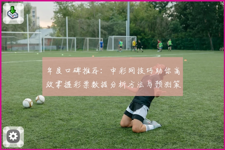 年度口碑推荐：中彩网技巧助你高效掌握彩票数据分析方法与预测策略
