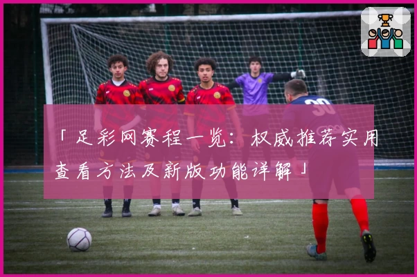 「足彩网赛程一览：权威推荐实用查看方法及新版功能详解」
