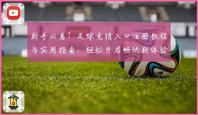 新手必看！足球竞猜入口注册教程与实用指南，轻松开启畅玩新体验