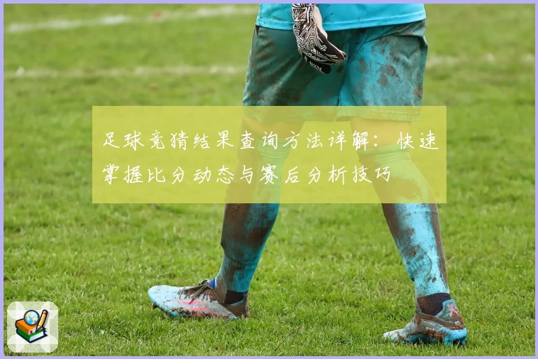 足球竞猜结果查询方法详解：快速掌握比分动态与赛后分析技巧