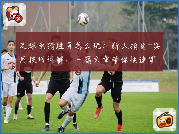 足球竞猜胜负怎么玩？新人指南+实用技巧详解，一篇文章带你快速掌握诀窍！