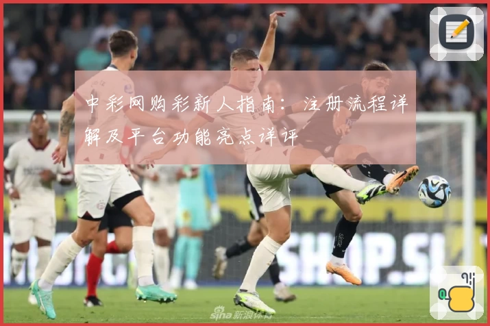 中彩网购彩新人指南：注册流程详解及平台功能亮点详评