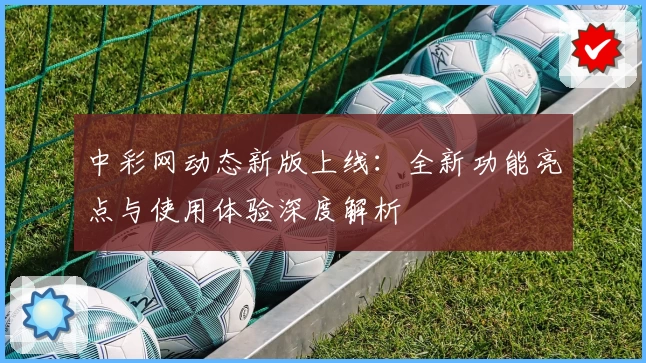 中彩网动态新版上线：全新功能亮点与使用体验深度解析