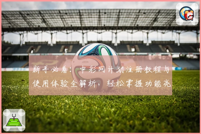 新手必看：中彩网计划注册教程与使用体验全解析，轻松掌握功能亮点