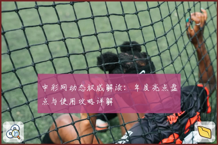 中彩网动态权威解读：年度亮点盘点与使用攻略详解