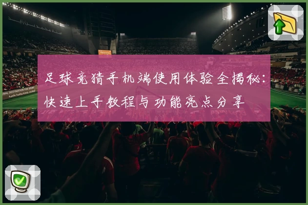 足球竞猜手机端使用体验全揭秘：快速上手教程与功能亮点分享