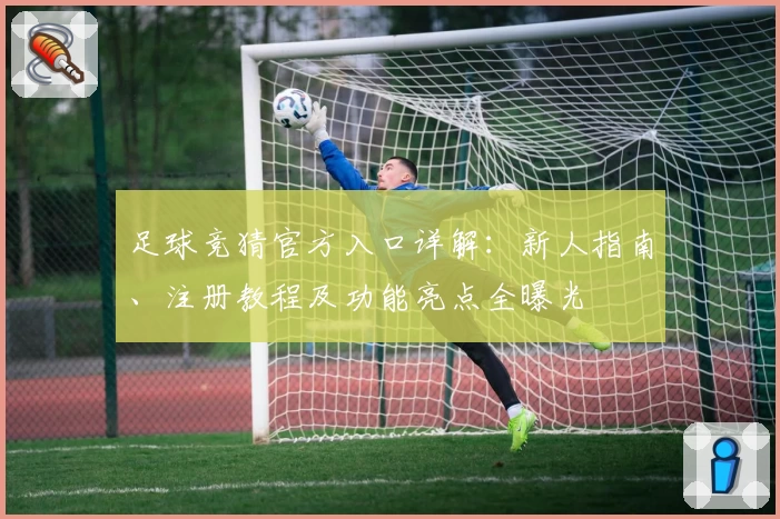 足球竞猜官方入口详解：新人指南、注册教程及功能亮点全曝光