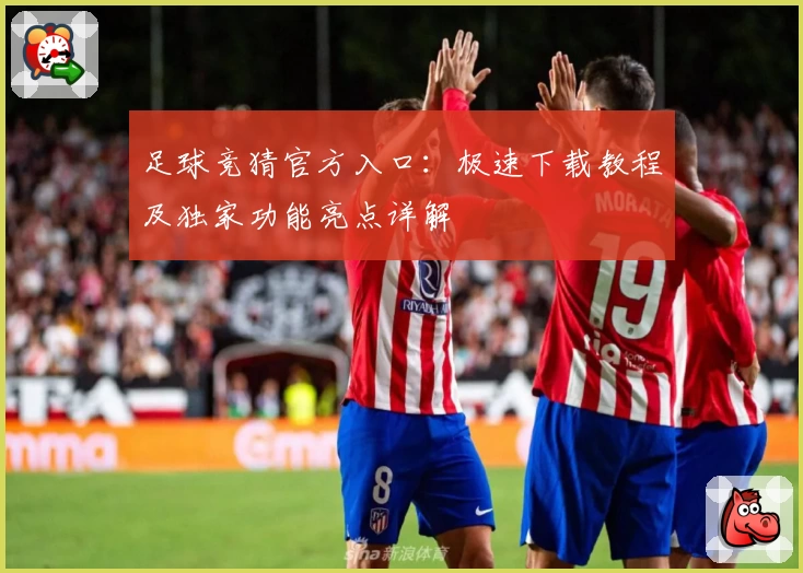 足球竞猜官方入口：极速下载教程及独家功能亮点详解